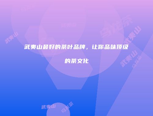 武夷山最好的茶叶品牌，让你品味顶级的茶文化