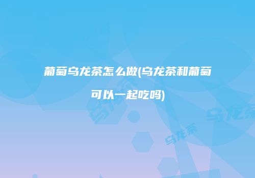 葡萄乌龙茶怎么做(乌龙茶和葡萄可以一起吃吗)