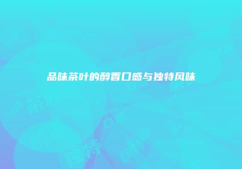 品味茶叶的醇香口感与独特风味