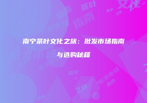 南宁茶叶文化之旅：批发市场指南与选购秘籍