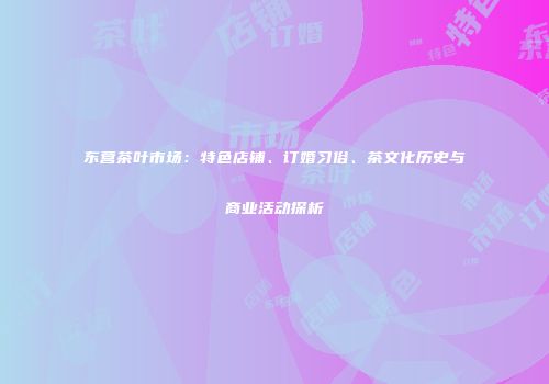 东营茶叶市场：特色店铺、订婚习俗、茶文化历史与商业活动探析