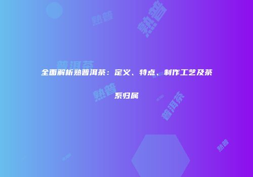 全面解析熟普洱茶：定义、特点、制作工艺及茶系归属