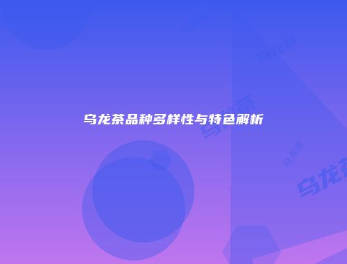 乌龙茶品种多样性与特色解析