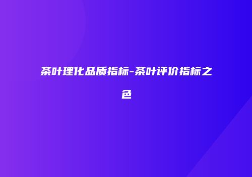茶叶理化品质指标-茶叶评价指标之色