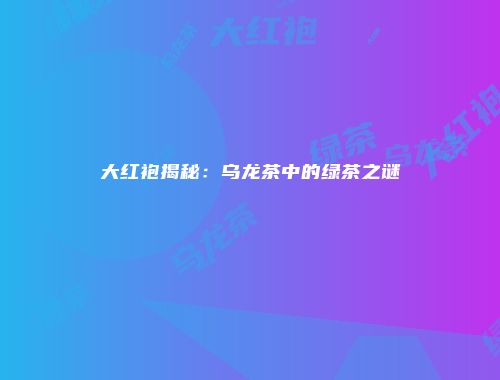 大红袍揭秘：乌龙茶中的绿茶之谜