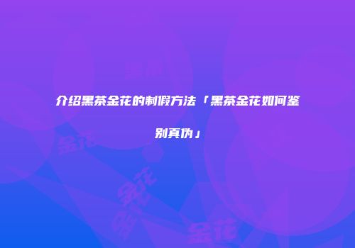 介绍黑茶金花的制假方法「黑茶金花如何鉴别真伪」