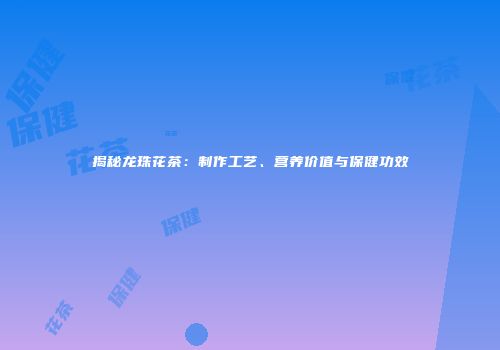 揭秘龙珠花茶：制作工艺、营养价值与保健功效