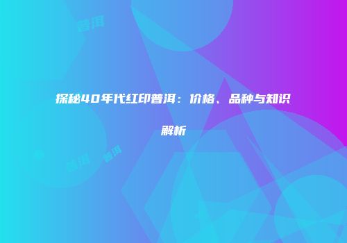 探秘40年代红印普洱：价格、品种与知识解析