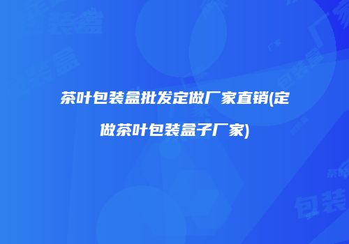 茶叶包装盒批发定做厂家直销(定做茶叶包装盒子厂家)