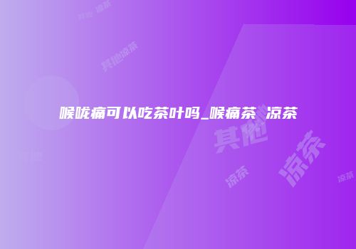 喉咙痛可以吃茶叶吗_喉痛茶 凉茶