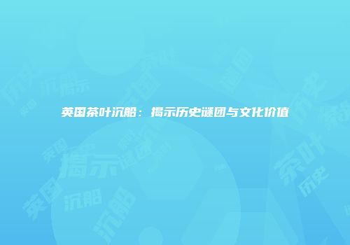 英国茶叶沉船：揭示历史谜团与文化价值