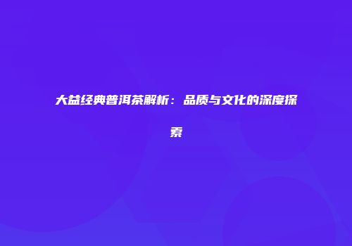 大益经典普洱茶解析：品质与文化的深度探索