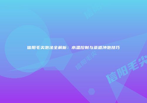 信阳毛尖泡法全解析：水温控制与茶道冲泡技巧