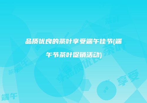 品质优良的茶叶享受端午佳节(端午节茶叶促销活动)