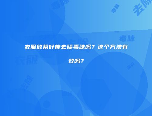 衣服放茶叶能去除毒味吗？这个方法有效吗？