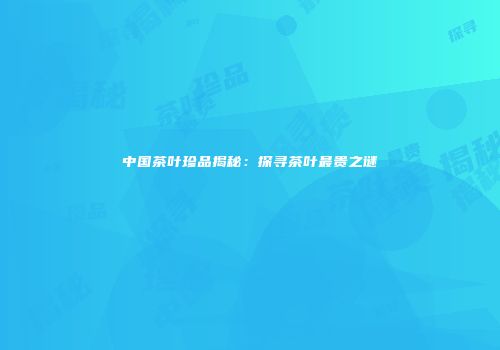 中国茶叶珍品揭秘：探寻茶叶最贵之谜