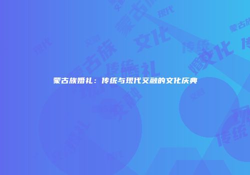 蒙古族婚礼：传统与现代交融的文化庆典