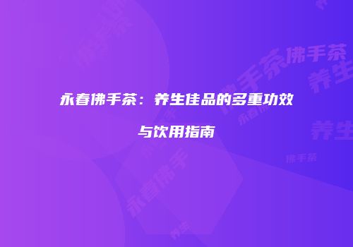 永春佛手茶：养生佳品的多重功效与饮用指南