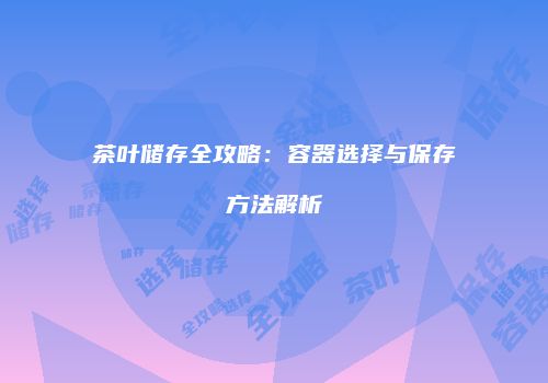 茶叶储存全攻略：容器选择与保存方法解析