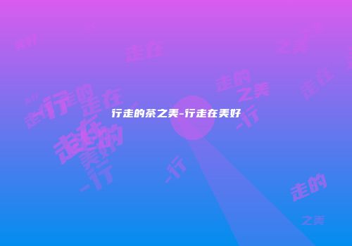 行走的茶之美-行走在美好