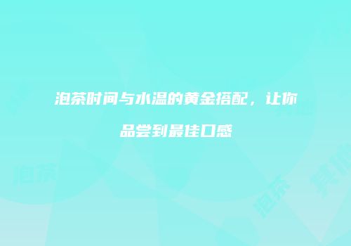泡茶时间与水温的黄金搭配，让你品尝到最佳口感
