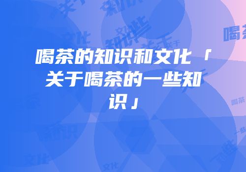 喝茶的知识和文化「关于喝茶的一些知识」