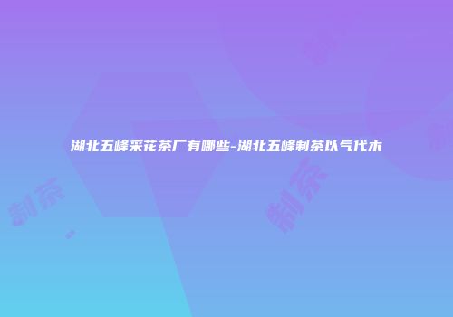 湖北五峰采花茶厂有哪些-湖北五峰制茶以气代木