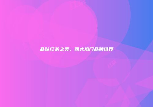 品味红茶之美：四大热门品牌推荐
