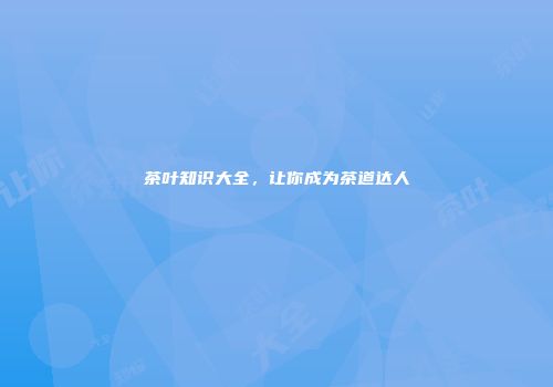 茶叶知识大全，让你成为茶道达人