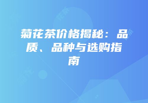 菊花茶价格揭秘：品质、品种与选购指南