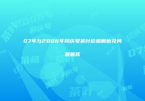 07年与2006年同庆号茶叶价格解析及问题解答