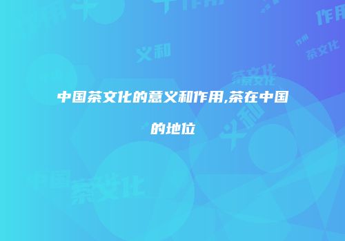 中国茶文化的意义和作用,茶在中国的地位