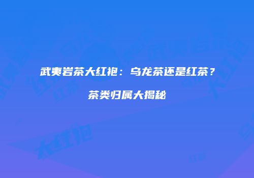 武夷岩茶大红袍：乌龙茶还是红茶？茶类归属大揭秘