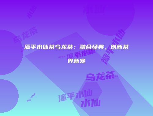 漳平水仙茶乌龙茶：融合经典，创新茶界新宠