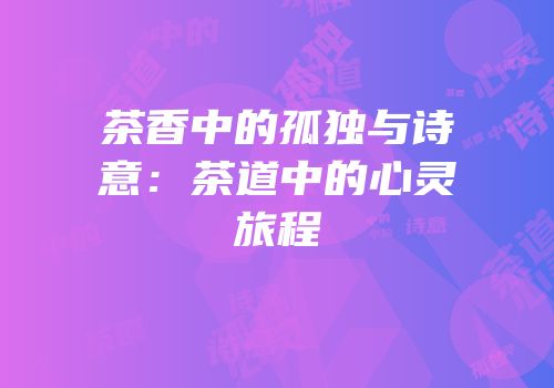 茶香中的孤独与诗意：茶道中的心灵旅程