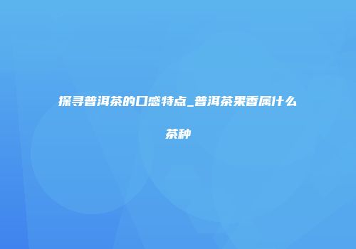探寻普洱茶的口感特点_普洱茶果香属什么茶种