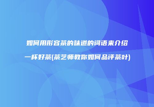 如何用形容茶的味道的词语来介绍一杯好茶(茶艺师教你如何品评茶叶)