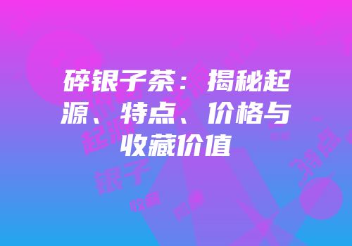 碎银子茶：揭秘起源、特点、价格与收藏价值