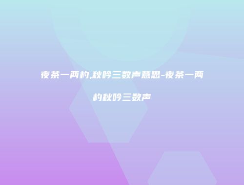 夜茶一两杓,秋吟三数声意思-夜茶一两杓秋吟三数声