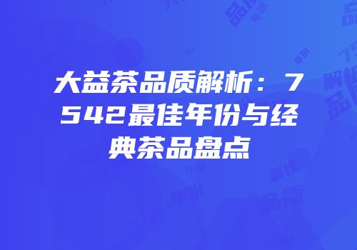 大益茶品质解析：7542最佳年份与经典茶品盘点