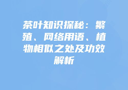茶叶知识探秘：繁殖、网络用语、植物相似之处及功效解析