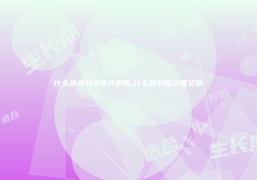什么茶适合学生长期喝,什么茶好喝又香又甜
