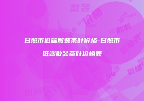 日照市低端散装茶叶价格-日照市低端散装茶叶价格表