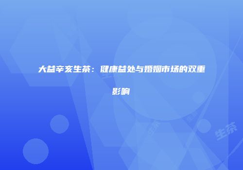 大益辛亥生茶：健康益处与婚姻市场的双重影响