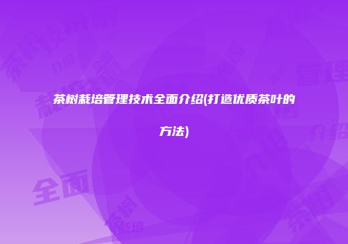 茶树栽培管理技术全面介绍(打造优质茶叶的方法)