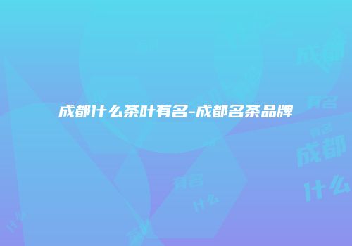 成都什么茶叶有名-成都名茶品牌
