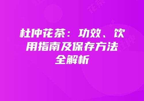 杜仲花茶：功效、饮用指南及保存方法全解析