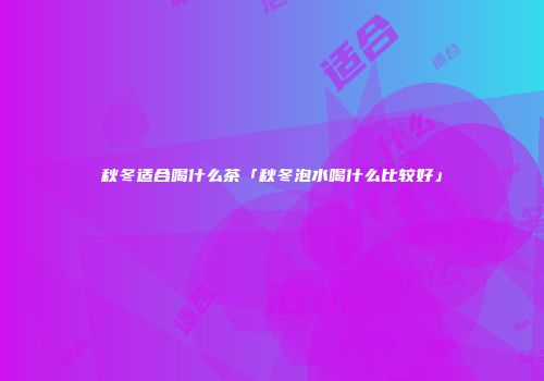 秋冬适合喝什么茶「秋冬泡水喝什么比较好」