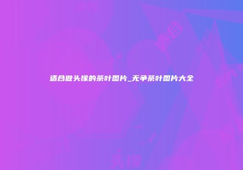 适合做头像的茶叶图片_无争茶叶图片大全
