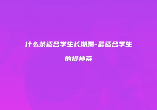 什么茶适合学生长期喝-最适合学生的提神茶